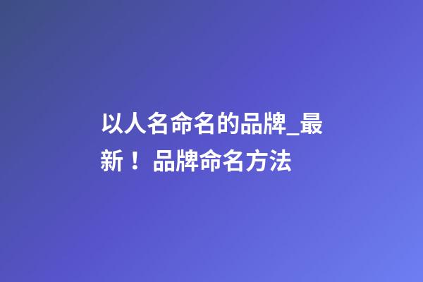 以人名命名的品牌_最新！品牌命名方法